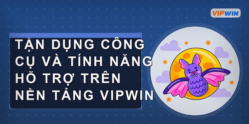 Tận dụng công cụ và tính năng hỗ trợ trên nền tảng Vipwin