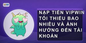 Nạp tiền vipwin tối thiểu bao nhiêu và ảnh hưởng đến tài khoản