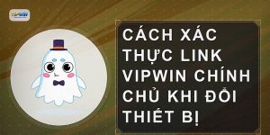 Cách xác thực link VIPWIN chính chủ khi đổi thiết bị
