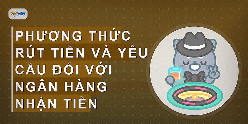 Phương thức rút tiền và yêu cầu đối với ngân hàng nhận tiền