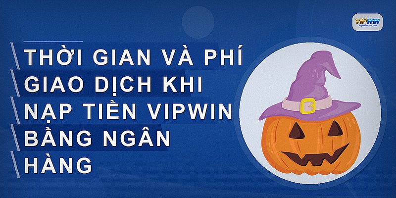 Thời gian và phí giao dịch khi nạp tiền VIPWIN bằng ngân hàng