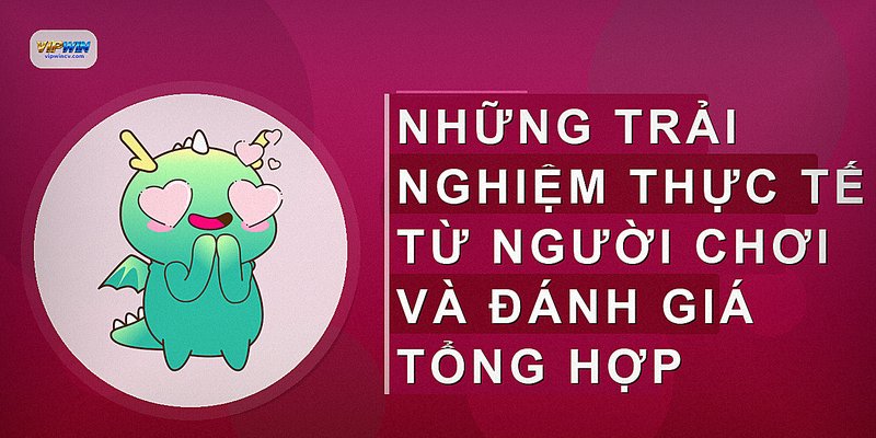 Những trải nghiệm thực tế từ người chơi và đánh giá tổng hợp